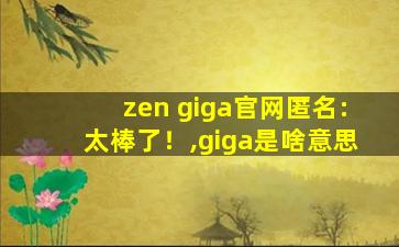 zen giga官网匿名:太棒了！,giga是啥意思